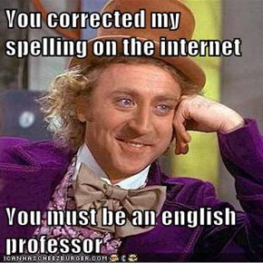 You corrected my spelling on the internet  You must be an english professor