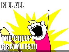 KILL ALL   THE CREEPY CRAWLIES!!!
