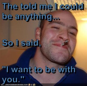 The told me I could be anything... So I said,  "I want to be with you."