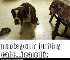 made you a burfday cake...i eated it