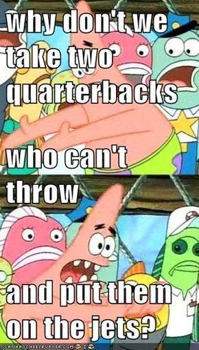 why don't we take two quarterbacks who can't throw and put them on the jets?
