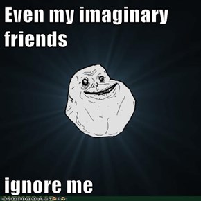 Even my imaginary friends  ignore me