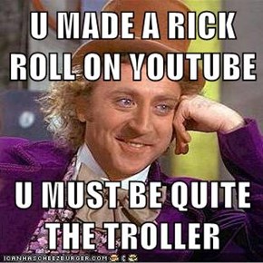 U MADE A RICK ROLL ON YOUTUBE  U MUST BE QUITE THE TROLLER