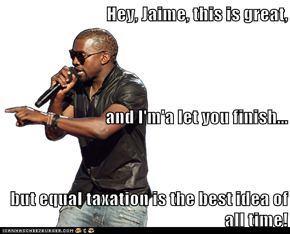 Hey, Jaime, this is great, and I'm'a let you finish... but equal taxation is the best idea of all time!