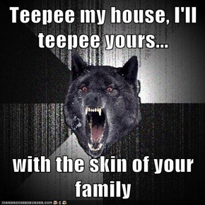 Teepee my house, I'll teepee yours...  with the skin of your family