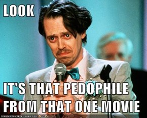LOOK  IT'S THAT PEDOPHILE FROM THAT ONE MOVIE